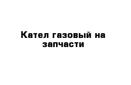 Кател газовый на запчасти